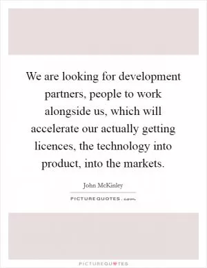 We are looking for development partners, people to work alongside us, which will accelerate our actually getting licences, the technology into product, into the markets Picture Quote #1