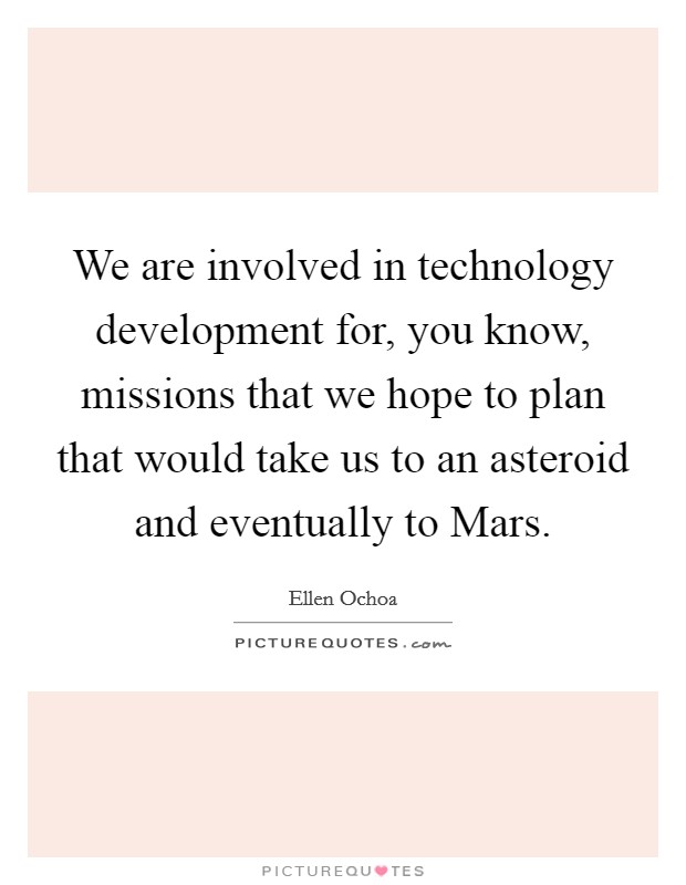 We are involved in technology development for, you know, missions that we hope to plan that would take us to an asteroid and eventually to Mars. Picture Quote #1