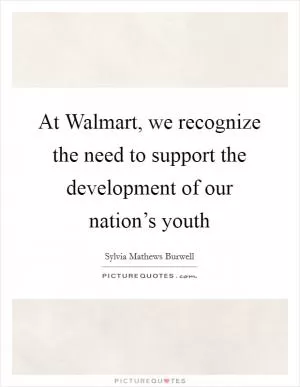 At Walmart, we recognize the need to support the development of our nation’s youth Picture Quote #1