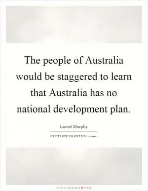 The people of Australia would be staggered to learn that Australia has no national development plan Picture Quote #1