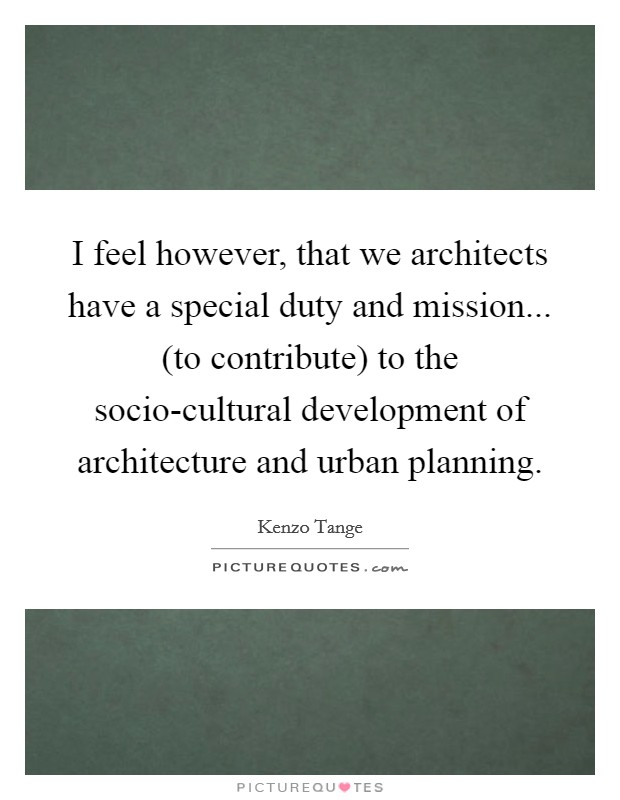 I feel however, that we architects have a special duty and mission... (to contribute) to the socio-cultural development of architecture and urban planning. Picture Quote #1