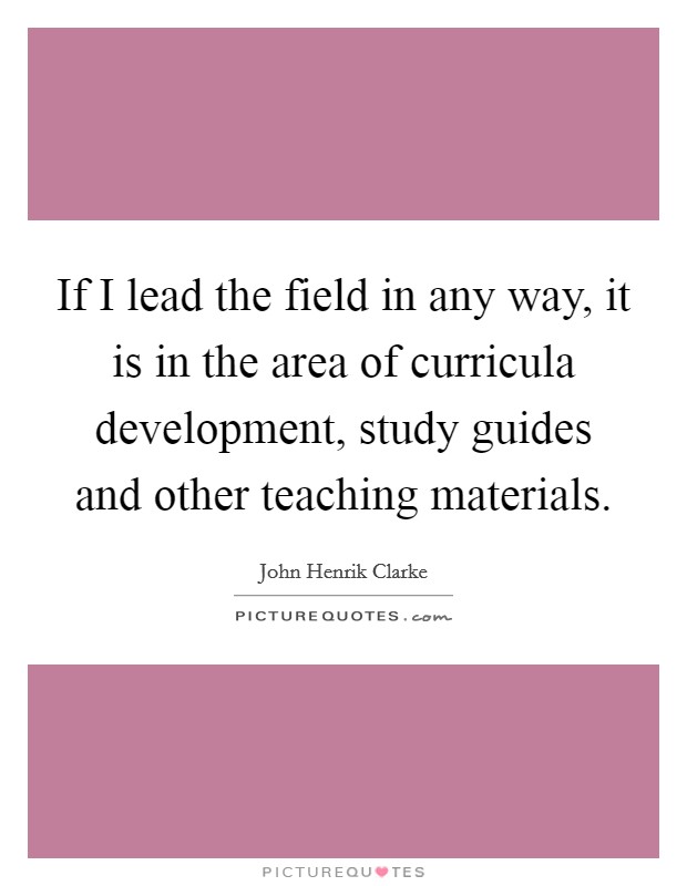 If I lead the field in any way, it is in the area of curricula development, study guides and other teaching materials. Picture Quote #1
