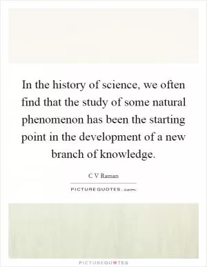 In the history of science, we often find that the study of some natural phenomenon has been the starting point in the development of a new branch of knowledge Picture Quote #1