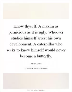 Know thyself. A maxim as pernicious as it is ugly. Whoever studies himself arrest his own development. A caterpillar who seeks to know himself would never become a butterfly Picture Quote #1