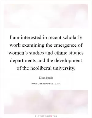 I am interested in recent scholarly work examining the emergence of women’s studies and ethnic studies departments and the development of the neoliberal university Picture Quote #1