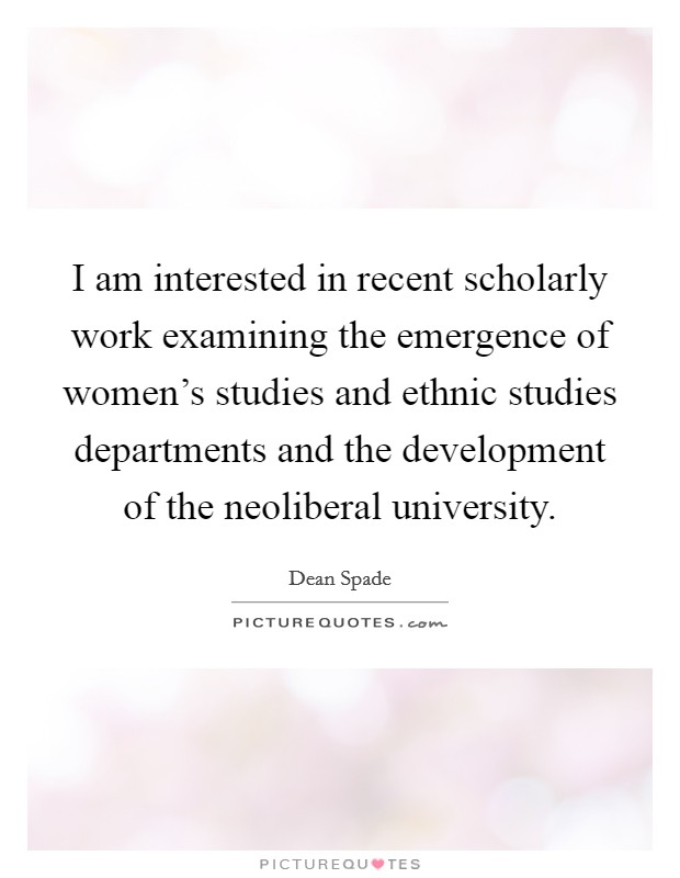 I am interested in recent scholarly work examining the emergence of women's studies and ethnic studies departments and the development of the neoliberal university. Picture Quote #1
