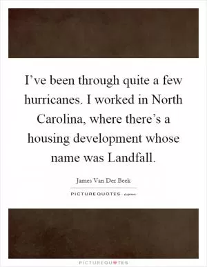 I’ve been through quite a few hurricanes. I worked in North Carolina, where there’s a housing development whose name was Landfall Picture Quote #1