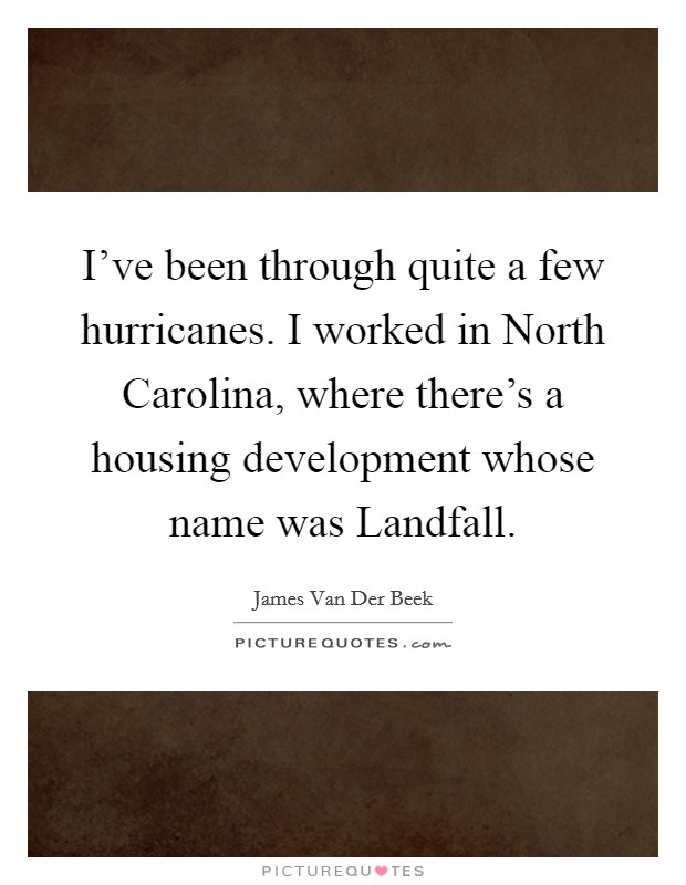 I've been through quite a few hurricanes. I worked in North Carolina, where there's a housing development whose name was Landfall. Picture Quote #1