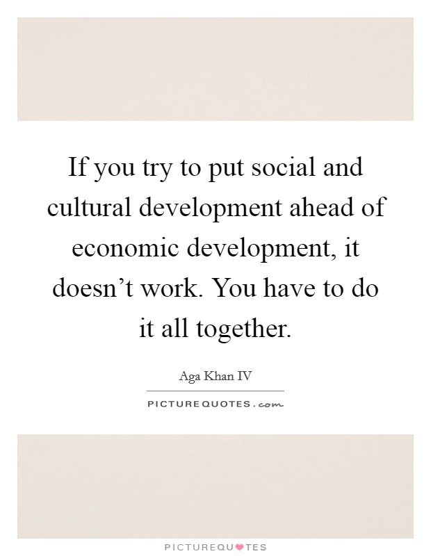 If you try to put social and cultural development ahead of economic development, it doesn't work. You have to do it all together. Picture Quote #1