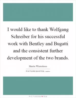 I would like to thank Wolfgang Schreiber for his successful work with Bentley and Bugatti and the consistent further development of the two brands Picture Quote #1