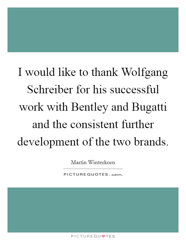 I would like to thank Wolfgang Schreiber for his successful work with Bentley and Bugatti and the consistent further development of the two brands. Picture Quote #1
