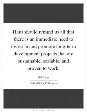 Haiti should remind us all that there is an immediate need to invest in and promote long-term development projects that are sustainable, scalable, and proven to work Picture Quote #1