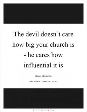 The devil doesn’t care how big your church is - he cares how influential it is Picture Quote #1