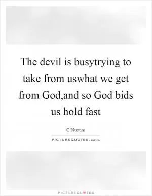 The devil is busytrying to take from uswhat we get from God,and so God bids us hold fast Picture Quote #1
