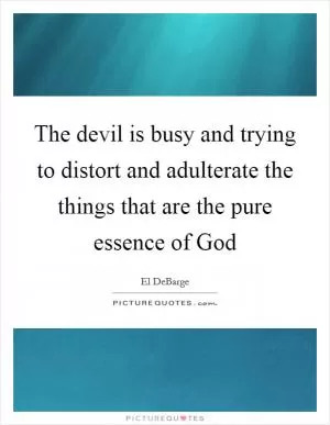 The devil is busy and trying to distort and adulterate the things that are the pure essence of God Picture Quote #1