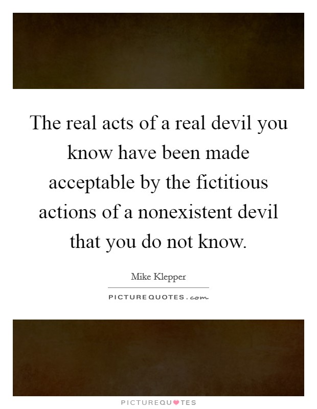 The real acts of a real devil you know have been made acceptable by the fictitious actions of a nonexistent devil that you do not know. Picture Quote #1