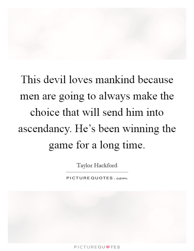 This devil loves mankind because men are going to always make the choice that will send him into ascendancy. He's been winning the game for a long time. Picture Quote #1