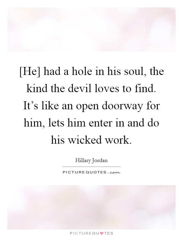 [He] had a hole in his soul, the kind the devil loves to find. It's like an open doorway for him, lets him enter in and do his wicked work. Picture Quote #1