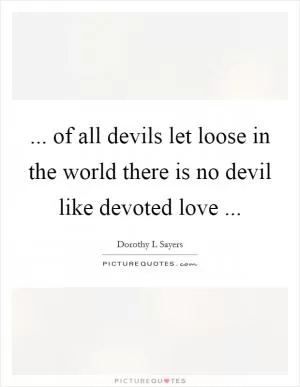 ... of all devils let loose in the world there is no devil like devoted love  Picture Quote #1