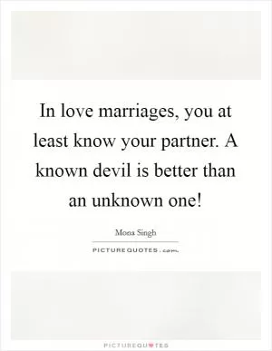 In love marriages, you at least know your partner. A known devil is better than an unknown one! Picture Quote #1