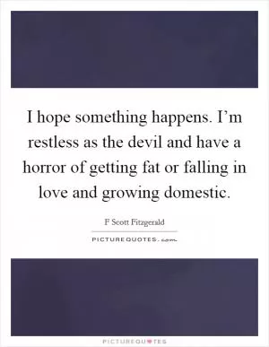 I hope something happens. I’m restless as the devil and have a horror of getting fat or falling in love and growing domestic Picture Quote #1