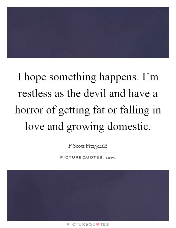 I hope something happens. I'm restless as the devil and have a horror of getting fat or falling in love and growing domestic. Picture Quote #1