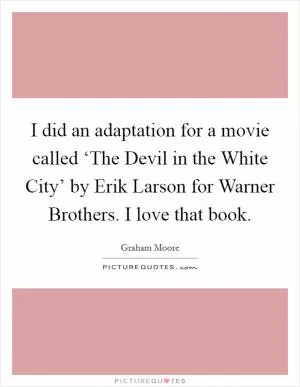I did an adaptation for a movie called ‘The Devil in the White City’ by Erik Larson for Warner Brothers. I love that book Picture Quote #1