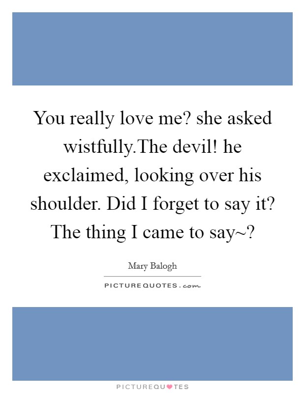 You really love me? she asked wistfully.The devil! he exclaimed, looking over his shoulder. Did I forget to say it? The thing I came to say~? Picture Quote #1