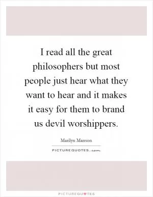 I read all the great philosophers but most people just hear what they want to hear and it makes it easy for them to brand us devil worshippers Picture Quote #1