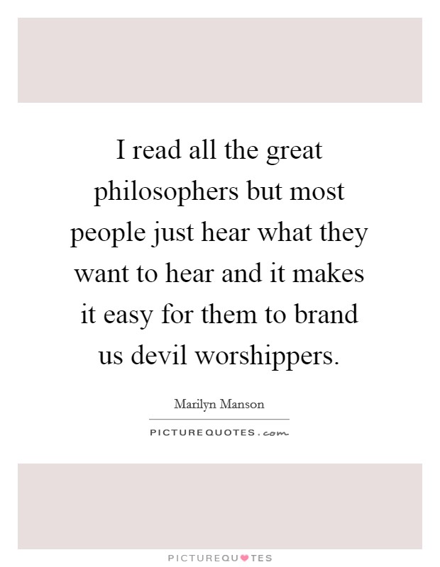 I read all the great philosophers but most people just hear what they want to hear and it makes it easy for them to brand us devil worshippers. Picture Quote #1