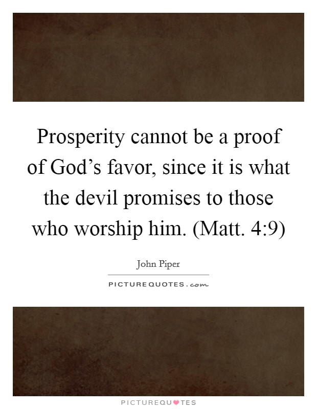 Prosperity cannot be a proof of God’s favor, since it is what the devil promises to those who worship him. (Matt. 4:9) Picture Quote #1