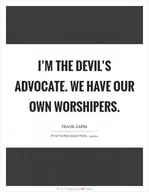 I’m the devil’s advocate. We have our own worshipers Picture Quote #1