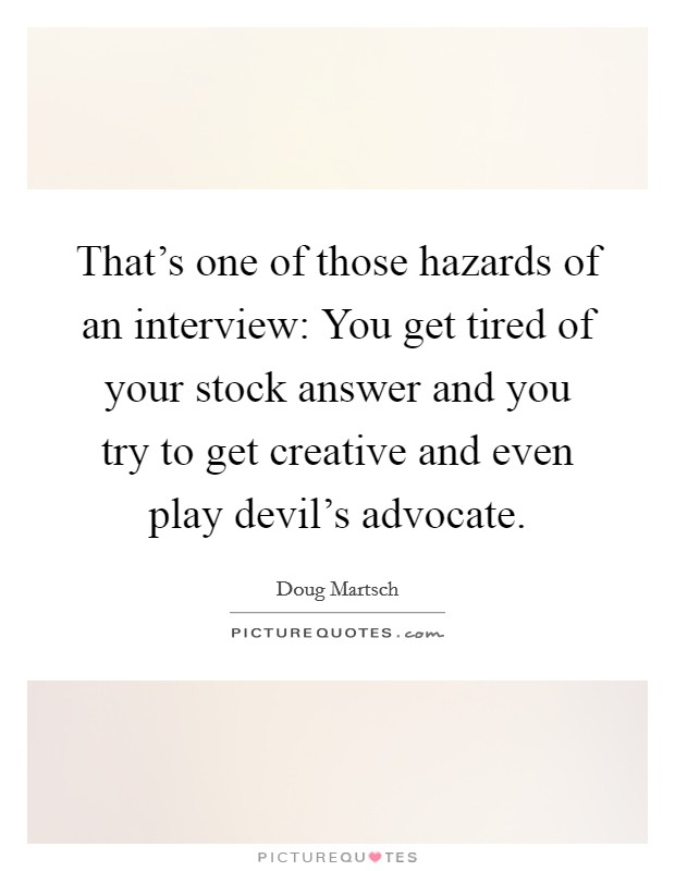 That's one of those hazards of an interview: You get tired of your stock answer and you try to get creative and even play devil's advocate. Picture Quote #1