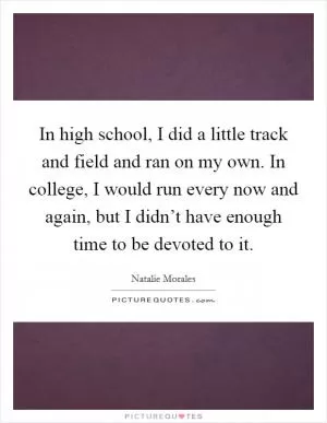 In high school, I did a little track and field and ran on my own. In college, I would run every now and again, but I didn’t have enough time to be devoted to it Picture Quote #1