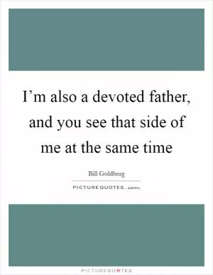 I’m also a devoted father, and you see that side of me at the same time Picture Quote #1