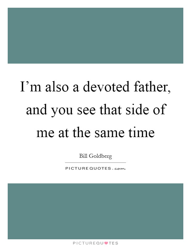 I'm also a devoted father, and you see that side of me at the same time Picture Quote #1