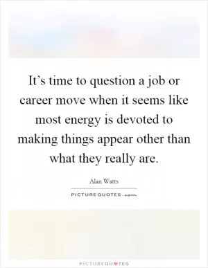 It’s time to question a job or career move when it seems like most energy is devoted to making things appear other than what they really are Picture Quote #1