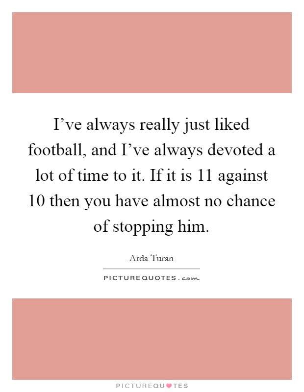I’ve always really just liked football, and I’ve always devoted a lot of time to it. If it is 11 against 10 then you have almost no chance of stopping him Picture Quote #1