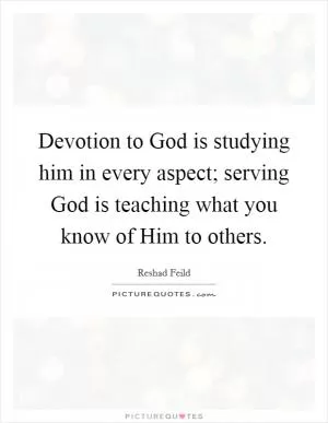 Devotion to God is studying him in every aspect; serving God is teaching what you know of Him to others Picture Quote #1