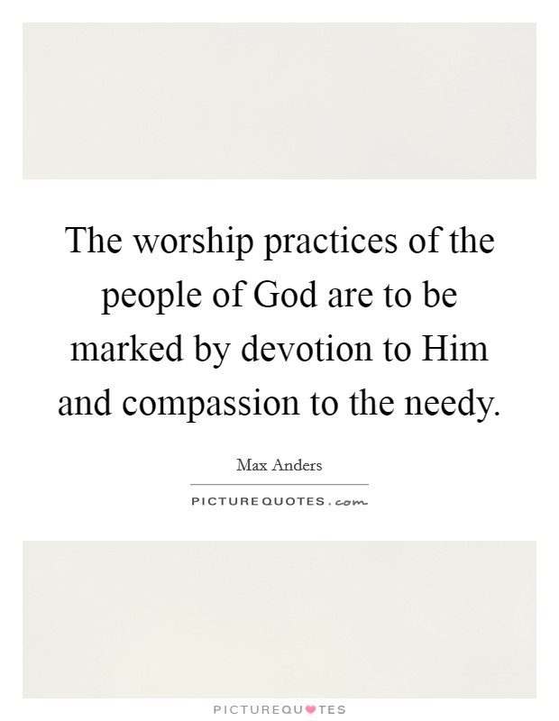 The worship practices of the people of God are to be marked by devotion to Him and compassion to the needy. Picture Quote #1