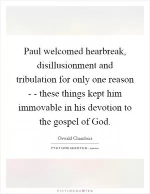 Paul welcomed hearbreak, disillusionment and tribulation for only one reason - - these things kept him immovable in his devotion to the gospel of God Picture Quote #1