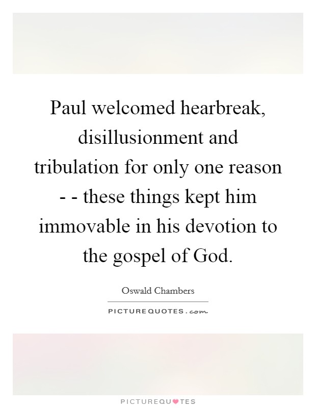 Paul welcomed hearbreak, disillusionment and tribulation for only one reason - - these things kept him immovable in his devotion to the gospel of God. Picture Quote #1