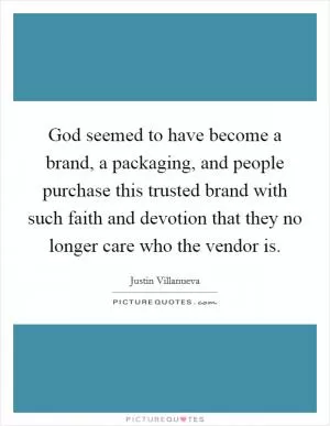 God seemed to have become a brand, a packaging, and people purchase this trusted brand with such faith and devotion that they no longer care who the vendor is Picture Quote #1