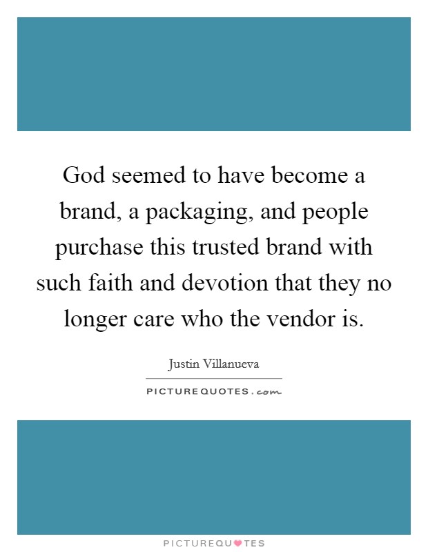 God seemed to have become a brand, a packaging, and people purchase this trusted brand with such faith and devotion that they no longer care who the vendor is. Picture Quote #1