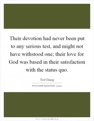 Their devotion had never been put to any serious test, and might not have withstood one; their love for God was based in their satisfaction with the status quo Picture Quote #1