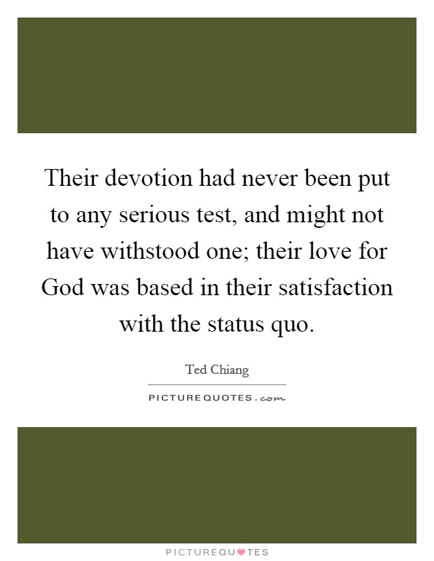Their devotion had never been put to any serious test, and might not have withstood one; their love for God was based in their satisfaction with the status quo. Picture Quote #1