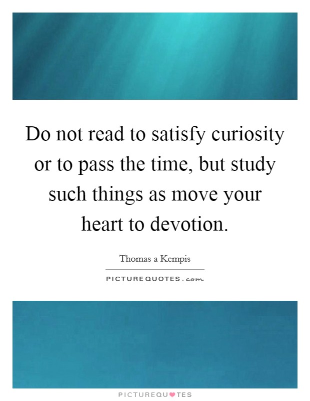 Do not read to satisfy curiosity or to pass the time, but study such things as move your heart to devotion. Picture Quote #1