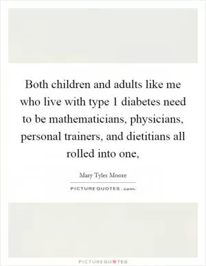 Both children and adults like me who live with type 1 diabetes need to be mathematicians, physicians, personal trainers, and dietitians all rolled into one, Picture Quote #1