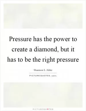 Pressure has the power to create a diamond, but it has to be the right pressure Picture Quote #1