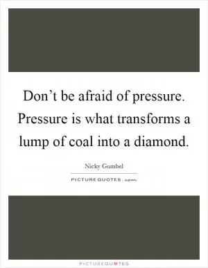 Don’t be afraid of pressure. Pressure is what transforms a lump of coal into a diamond Picture Quote #1
